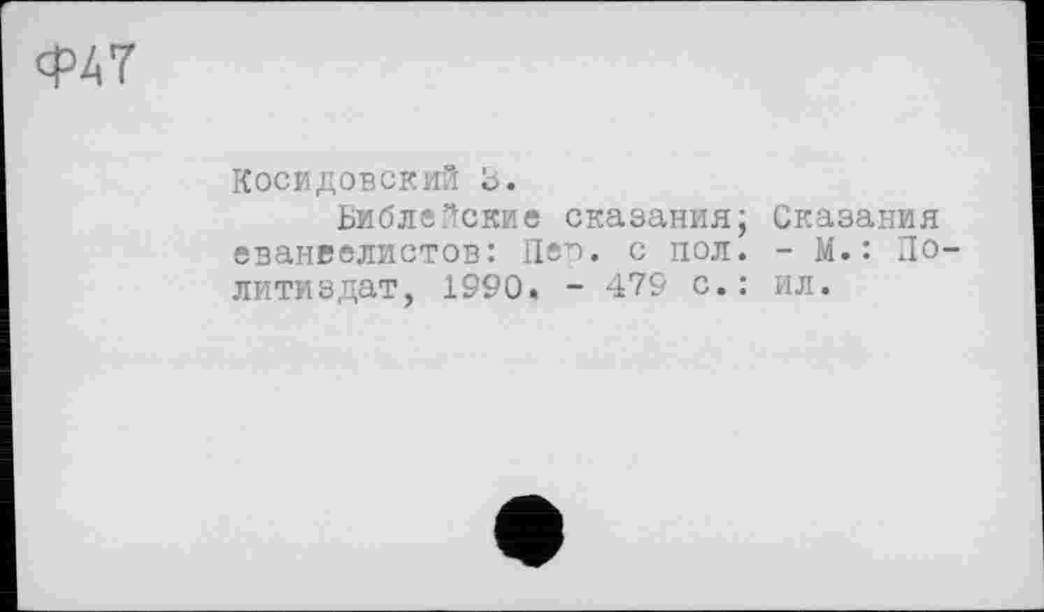 ﻿Ф47
Косидовский 3.
Библейские сказания; Сказания евангелистов: Пер. с пол. - М.: Политиздат, 1990« - 479 с.: ил.